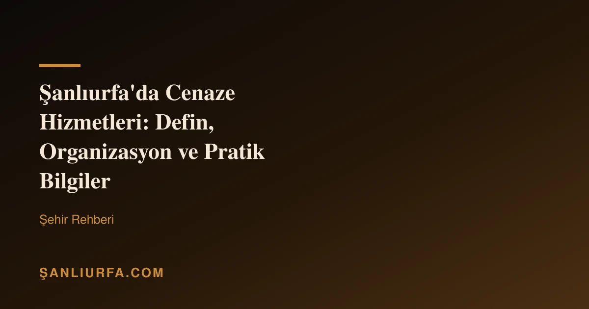 Şanlıurfa'da Cenaze Hizmetleri: Defin, Organizasyon ve Pratik Bilgiler