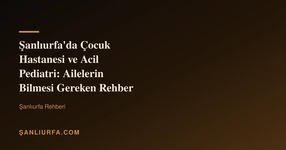 Şanlıurfa'da Çocuk Hastanesi ve Acil Pediatri: Ailelerin Bilmesi Gereken Rehber