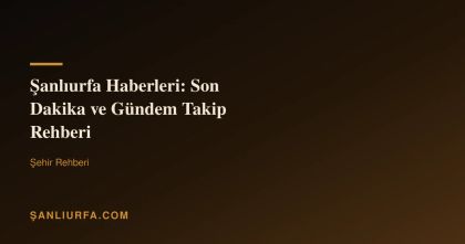 Şanlıurfa Haberleri: Son Dakika ve Gündem Takip Rehberi