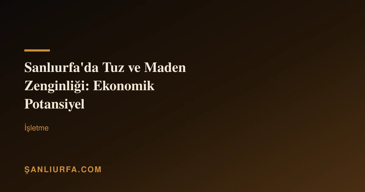 Şanlıurfa'da Tuz ve Maden Zenginliği: Ekonomik Potansiyel