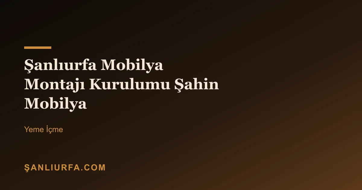Şanlıurfa Mobilya Montajı Kurulumu Şahin Mobilya