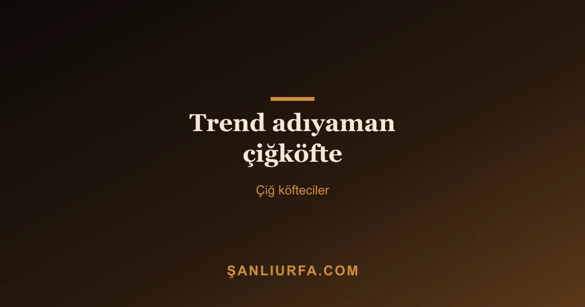Trend adıyaman çiğköfte